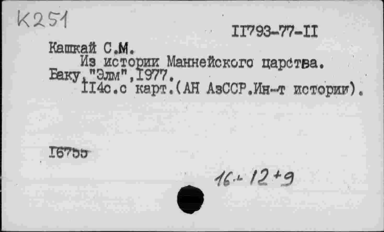 ﻿
II793-77-II
Кашкай С.М.
Из истории Маннейского царства.
Баку."Зим",1977.
114с.с карт.(АН АзССР.Ин-я истории).

12 *9